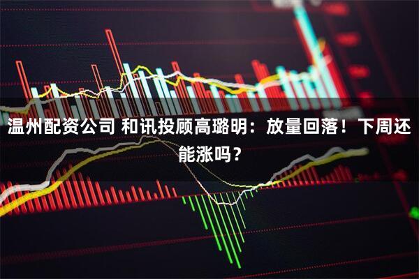温州配资公司 和讯投顾高璐明：放量回落！下周还能涨吗？