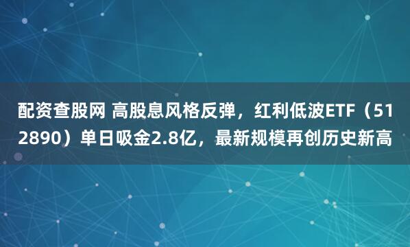 配资查股网 高股息风格反弹，红利低波ETF（512890）单日吸金2.8亿，最新规模再创历史新高