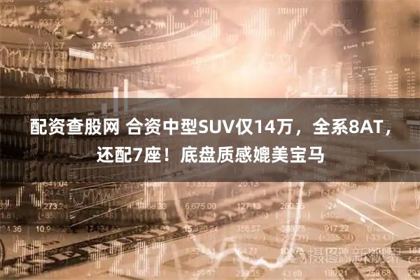 配资查股网 合资中型SUV仅14万，全系8AT，还配7座！底盘质感媲美宝马