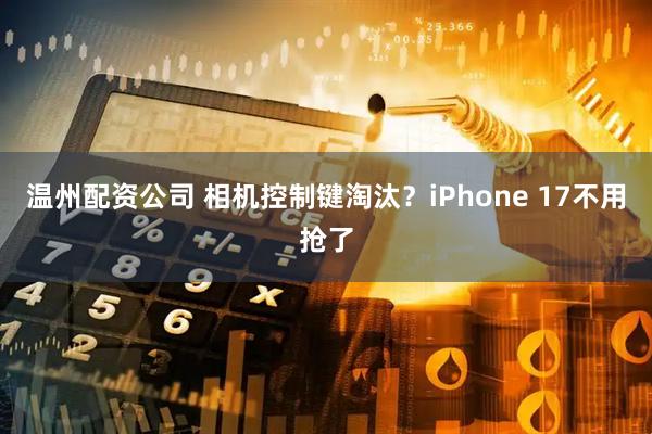温州配资公司 相机控制键淘汰？iPhone 17不用抢了