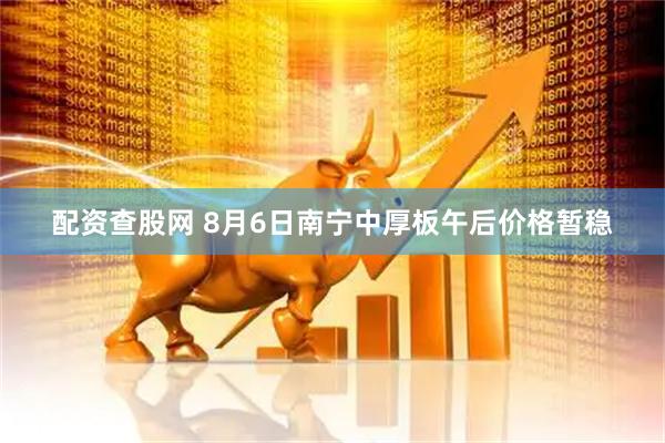 配资查股网 8月6日南宁中厚板午后价格暂稳