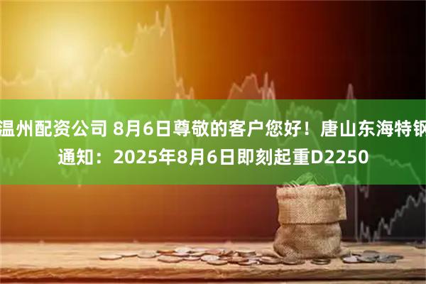 温州配资公司 8月6日尊敬的客户您好！唐山东海特钢通知：2025年8月6日即刻起重D2250