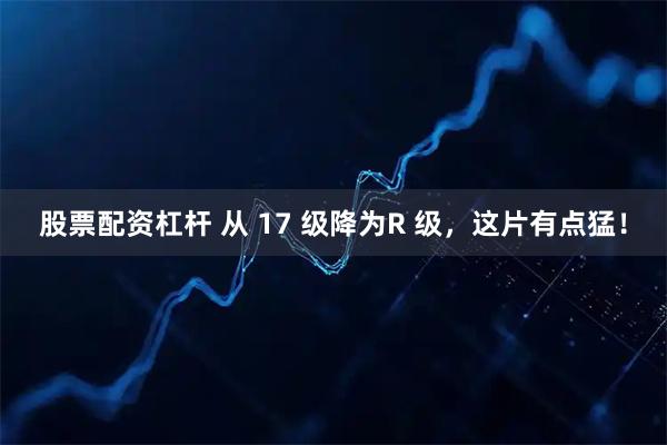 股票配资杠杆 从 17 级降为R 级，这片有点猛！