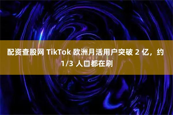 配资查股网 TikTok 欧洲月活用户突破 2 亿，约 1/3 人口都在刷