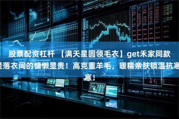 股票配资杠杆 【满天星圆领毛衣】get禾家同款星落衣间的慵懒显贵！高克重羊毛，暖糯亲肤锁温抗寒！