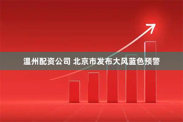 温州配资公司 北京市发布大风蓝色预警