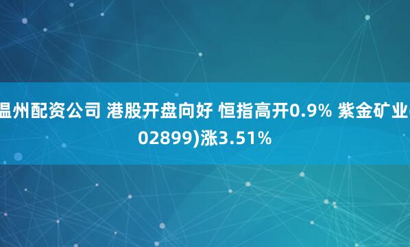 温州配资公司 港股开盘向好 恒指高开0.9% 紫金矿业(02899)涨3.51%