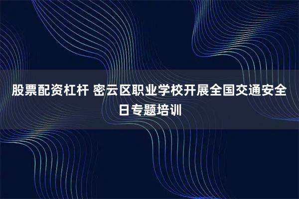 股票配资杠杆 密云区职业学校开展全国交通安全日专题培训