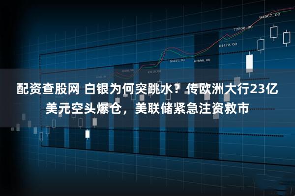 配资查股网 白银为何突跳水？传欧洲大行23亿美元空头爆仓，美联储紧急注资救市