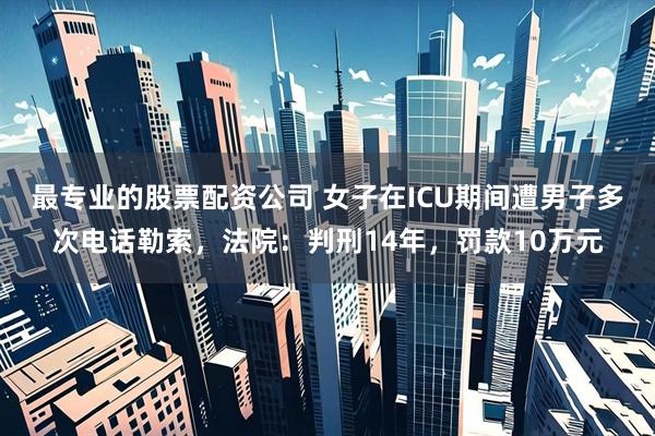 最专业的股票配资公司 女子在ICU期间遭男子多次电话勒索，法院：判刑14年，罚款10万元