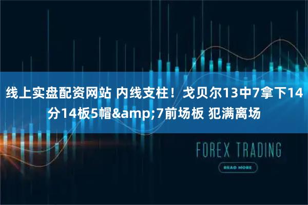 线上实盘配资网站 内线支柱！戈贝尔13中7拿下14分14板5帽&7前场板 犯满离场