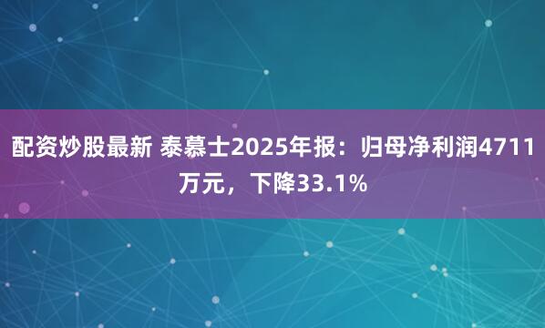 配资炒股最新 泰慕士2025年报：归母净利润4711万元，下降33.1%