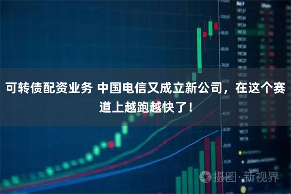 可转债配资业务 中国电信又成立新公司，在这个赛道上越跑越快了！
