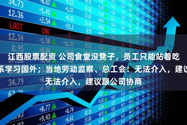 江西股票配资 公司食堂没凳子，员工只能站着吃饭？公司：系学习国外；当地劳动监察、总工会：无法介入，建议跟公司协商
