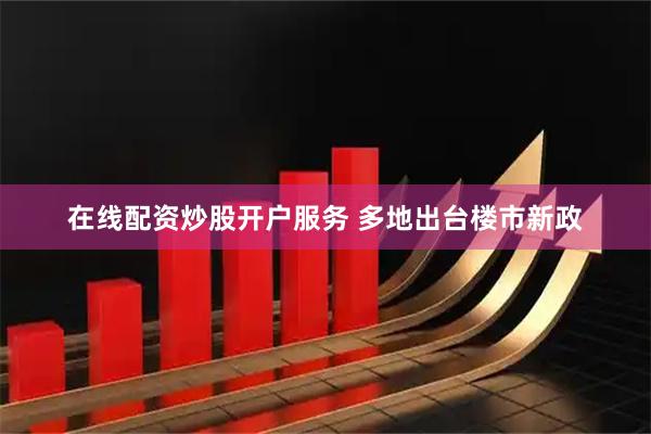 在线配资炒股开户服务 多地出台楼市新政