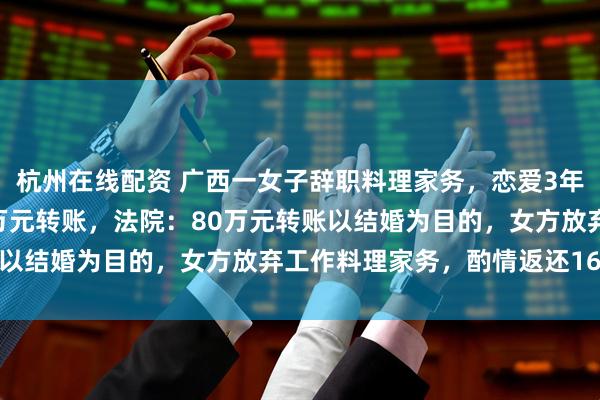 杭州在线配资 广西一女子辞职料理家务,恋爱3年后分手,男子诉还142万元转账,法院:80万元转账以结婚为目的,女方放弃工作料理家务,酌情返还16万元