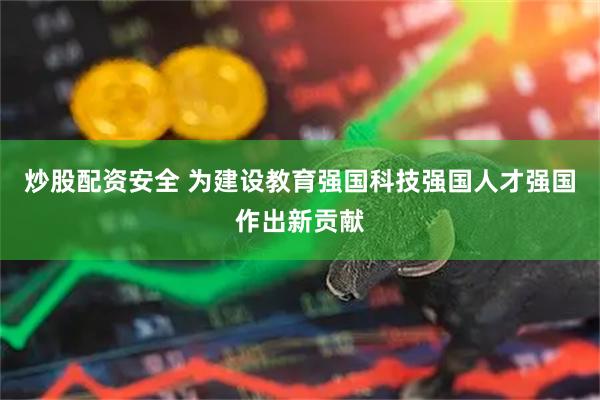 炒股配资安全 为建设教育强国科技强国人才强国作出新贡献