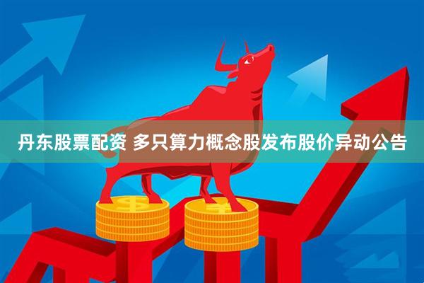 丹东股票配资 多只算力概念股发布股价异动公告