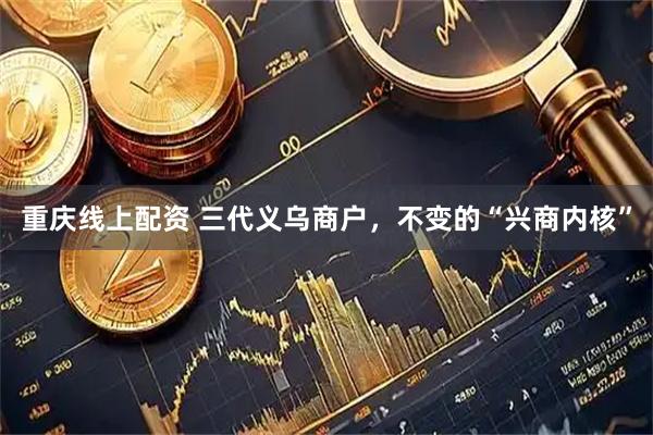重庆线上配资 三代义乌商户，不变的“兴商内核”